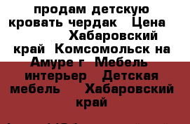 продам детскую кровать-чердак › Цена ­ 10 000 - Хабаровский край, Комсомольск-на-Амуре г. Мебель, интерьер » Детская мебель   . Хабаровский край